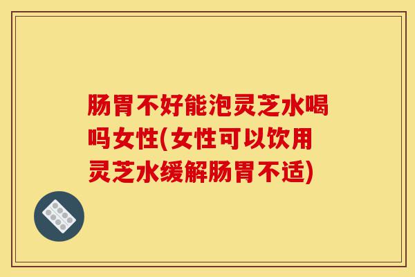 肠胃不好能泡灵芝水喝吗女性(女性可以饮用灵芝水缓解肠胃不适)-第1张图片-灵芝之家