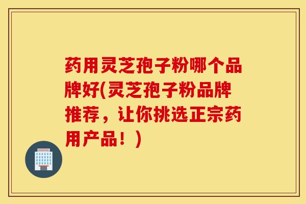 药用灵芝孢子粉哪个品牌好(灵芝孢子粉品牌推荐,让你挑选正宗药用产品!)-第1张图片-灵芝之家 药用灵芝孢子粉哪个品牌好(灵芝孢子粉品牌推荐,让你挑选正宗药用产品!)-第1张图片-灵芝之家