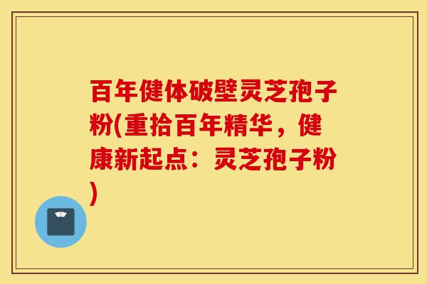 百年健体破壁灵芝孢子粉(重拾百年精华,健康新起点:灵芝孢子粉)-第1张图片-灵芝之家 百年健体破壁灵芝孢子粉(重拾百年精华,健康新起点:灵芝孢子粉)-第1张图片-灵芝之家