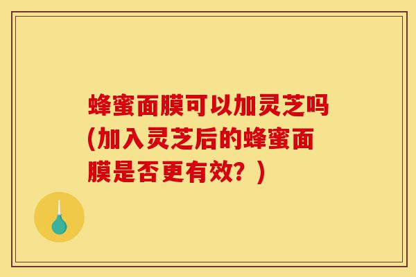 蜂蜜面膜可以加灵芝吗(加入灵芝后的蜂蜜面膜是否更有效?)-第1张图片-灵芝之家 蜂蜜面膜可以加灵芝吗(加入灵芝后的蜂蜜面膜是否更有效?)-第1张图片-灵芝之家
