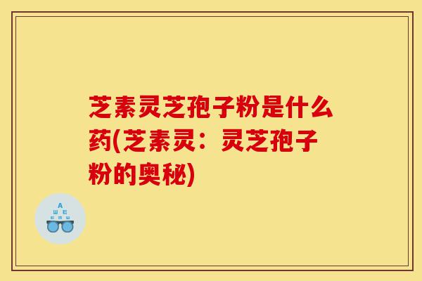 芝素灵芝孢子粉是什么药(芝素灵:灵芝孢子粉的奥秘)-第1张图片-灵芝之家 芝素灵芝孢子粉是什么药(芝素灵:灵芝孢子粉的奥秘)-第1张图片-灵芝之家