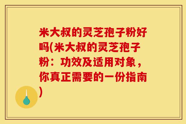 米大叔的灵芝孢子粉好吗(米大叔的灵芝孢子粉:功效及适用对象,你真正需要的一份指南)-第1张图片-灵芝之家 米大叔的灵芝孢子粉好吗(米大叔的灵芝孢子粉:功效及适用对象,你真正需要的一份指南)-第1张图片-灵芝之家