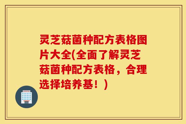 灵芝菇菌种配方表格图片大全(全面了解灵芝菇菌种配方表格,合理选择培养基!)-第1张图片-灵芝之家 灵芝菇菌种配方表格图片大全(全面了解灵芝菇菌种配方表格,合理选择培养基!)-第1张图片-灵芝之家