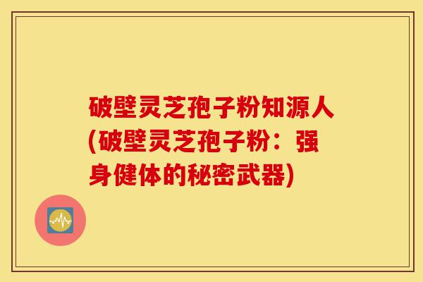 破壁灵芝孢子粉知源人(破壁灵芝孢子粉:强身健体的秘密武器)-第1张图片-灵芝之家 破壁灵芝孢子粉知源人(破壁灵芝孢子粉:强身健体的秘密武器)-第1张图片-灵芝之家