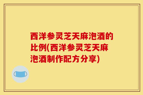 西洋参灵芝天麻泡酒的比例(西洋参灵芝天麻泡酒制作配方分享)-第1张图片-灵芝之家 西洋参灵芝天麻泡酒的比例(西洋参灵芝天麻泡酒制作配方分享)-第1张图片-灵芝之家