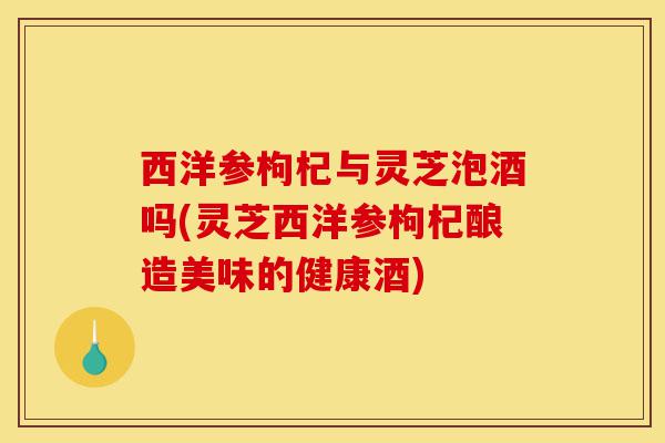 西洋参枸杞与灵芝泡酒吗(灵芝西洋参枸杞酿造美味的健康酒)-第1张图片-灵芝之家 西洋参枸杞与灵芝泡酒吗(灵芝西洋参枸杞酿造美味的健康酒)-第1张图片-灵芝之家