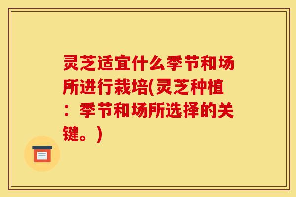 灵芝适宜什么季节和场所进行栽培(灵芝种植:季节和场所选择的关键。)-第1张图片-灵芝之家 灵芝适宜什么季节和场所进行栽培(灵芝种植:季节和场所选择的关键。)-第1张图片-灵芝之家