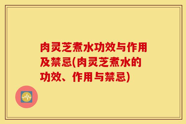 肉灵芝煮水功效与作用及禁忌(肉灵芝煮水的功效、作用与禁忌)-第1张图片-灵芝之家