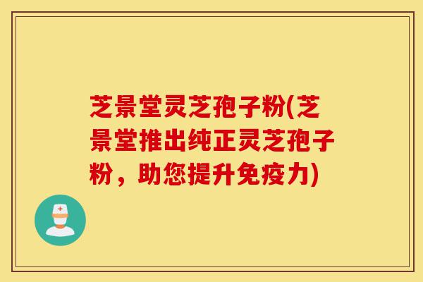 芝景堂灵芝孢子粉(芝景堂推出纯正灵芝孢子粉,助您提升免疫力)-第1张图片-灵芝之家 芝景堂灵芝孢子粉(芝景堂推出纯正灵芝孢子粉,助您提升免疫力)-第1张图片-灵芝之家