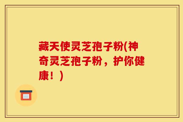 藏天使灵芝孢子粉(神奇灵芝孢子粉,护你健康!)-第1张图片-灵芝之家 藏天使灵芝孢子粉(神奇灵芝孢子粉,护你健康!)-第1张图片-灵芝之家
