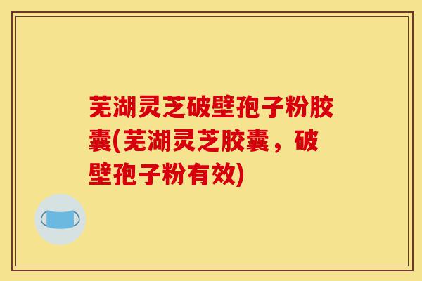 芜湖灵芝破壁孢子粉胶囊(芜湖灵芝胶囊,破壁孢子粉有效)-第1张图片-灵芝之家 芜湖灵芝破壁孢子粉胶囊(芜湖灵芝胶囊,破壁孢子粉有效)-第1张图片-灵芝之家