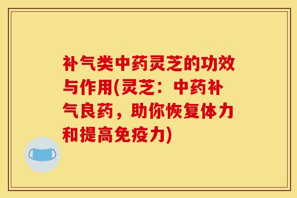 补气类中药灵芝的功效与作用(灵芝：中药补气良药，助你恢复体力和提高免疫力)-第1张图片-灵芝之家