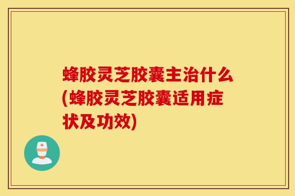 蜂胶灵芝胶囊主治什么(蜂胶灵芝胶囊适用症状及功效)-第1张图片-灵芝之家 蜂胶灵芝胶囊主治什么(蜂胶灵芝胶囊适用症状及功效)-第1张图片-灵芝之家