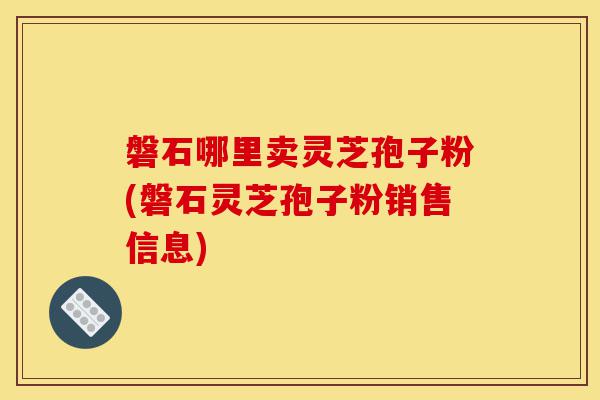 磐石哪里卖灵芝孢子粉(磐石灵芝孢子粉销售信息)-第1张图片-灵芝之家 磐石哪里卖灵芝孢子粉(磐石灵芝孢子粉销售信息)-第1张图片-灵芝之家