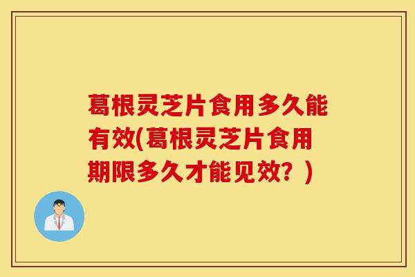 葛根灵芝片食用多久能有效(葛根灵芝片食用期限多久才能见效?)-第1张图片-灵芝之家 葛根灵芝片食用多久能有效(葛根灵芝片食用期限多久才能见效?)-第1张图片-灵芝之家