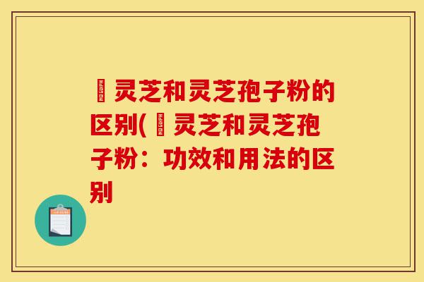 艼灵芝和灵芝孢子粉的区别(艼灵芝和灵芝孢子粉:功效和用法的区别-第1张图片-灵芝之家 艼灵芝和灵芝孢子粉的区别(艼灵芝和灵芝孢子粉:功效和用法的区别-第1张图片-灵芝之家