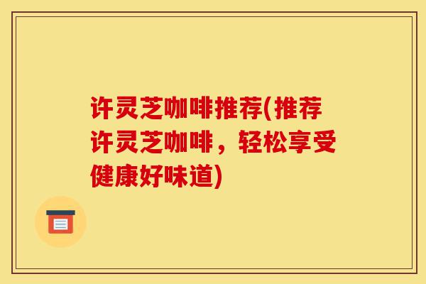 许灵芝咖啡推荐(推荐许灵芝咖啡,轻松享受健康好味道)-第1张图片-灵芝之家 许灵芝咖啡推荐(推荐许灵芝咖啡,轻松享受健康好味道)-第1张图片-灵芝之家