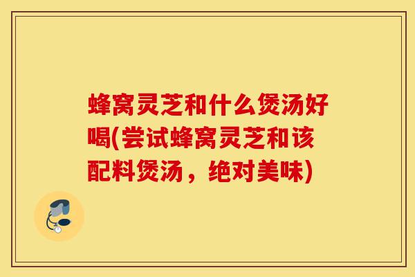 蜂窝灵芝和什么煲汤好喝(尝试蜂窝灵芝和该配料煲汤,绝对美味)-第1张图片-灵芝之家 蜂窝灵芝和什么煲汤好喝(尝试蜂窝灵芝和该配料煲汤,绝对美味)-第1张图片-灵芝之家