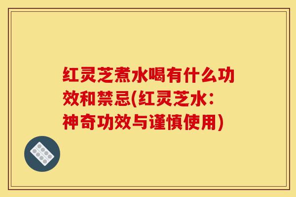 红灵芝煮水喝有什么功效和禁忌(红灵芝水:神奇功效与谨慎使用)-第1张图片-灵芝之家 红灵芝煮水喝有什么功效和禁忌(红灵芝水:神奇功效与谨慎使用)-第1张图片-灵芝之家