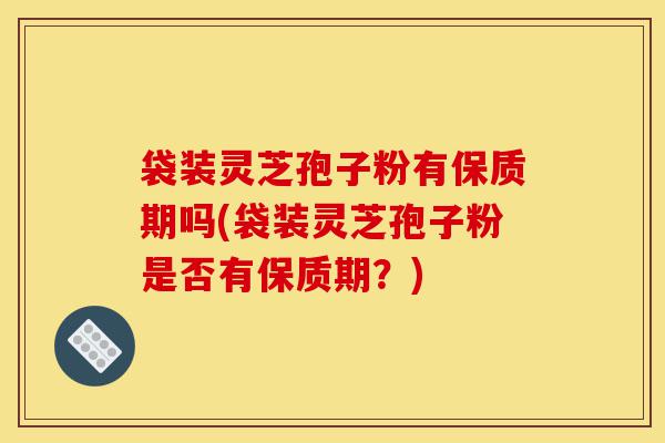 袋装灵芝孢子粉有保质期吗(袋装灵芝孢子粉是否有保质期?)-第1张图片-灵芝之家 袋装灵芝孢子粉有保质期吗(袋装灵芝孢子粉是否有保质期?)-第1张图片-灵芝之家