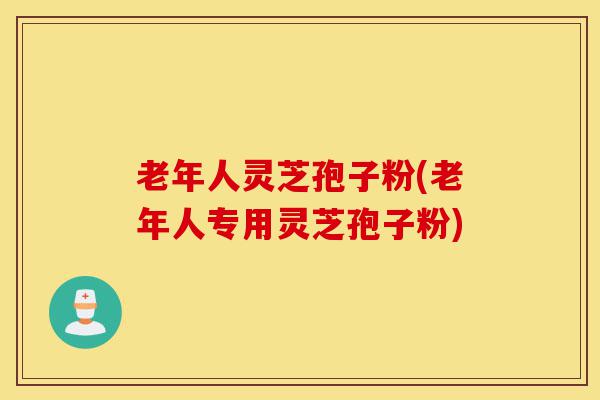 老年人灵芝孢子粉(老年人专用灵芝孢子粉)-第1张图片-灵芝之家