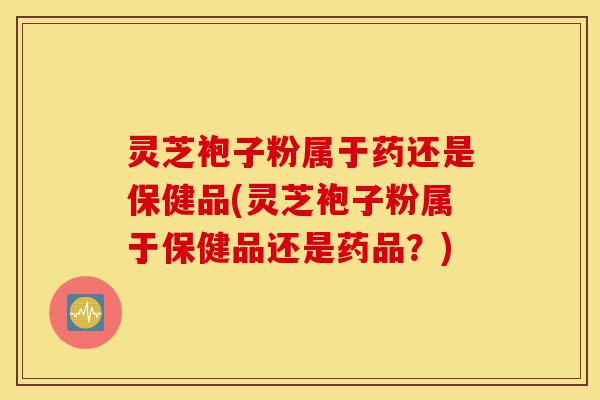 灵芝袍子粉属于药还是保健品(灵芝袍子粉属于保健品还是药品?)-第1张图片-灵芝之家 灵芝袍子粉属于药还是保健品(灵芝袍子粉属于保健品还是药品?)-第1张图片-灵芝之家