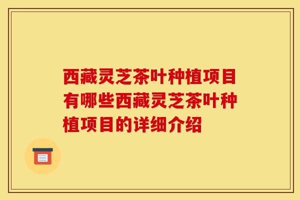 西藏灵芝茶叶种植项目有哪些西藏灵芝茶叶种植项目的详细介绍-第1张图片-灵芝之家 西藏灵芝茶叶种植项目有哪些西藏灵芝茶叶种植项目的详细介绍-第1张图片-灵芝之家