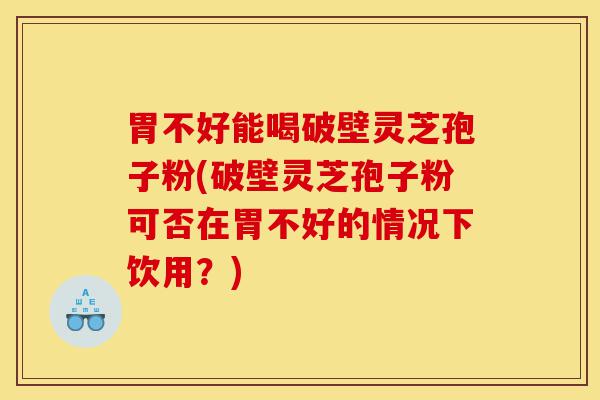 胃不好能喝破壁灵芝孢子粉(破壁灵芝孢子粉可否在胃不好的情况下饮用?)-第1张图片-灵芝之家 胃不好能喝破壁灵芝孢子粉(破壁灵芝孢子粉可否在胃不好的情况下饮用?)-第1张图片-灵芝之家