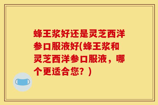 蜂王浆好还是灵芝西洋参口服液好(蜂王浆和灵芝西洋参口服液,哪个更适合您?)-第1张图片-灵芝之家 蜂王浆好还是灵芝西洋参口服液好(蜂王浆和灵芝西洋参口服液,哪个更适合您?)-第1张图片-灵芝之家
