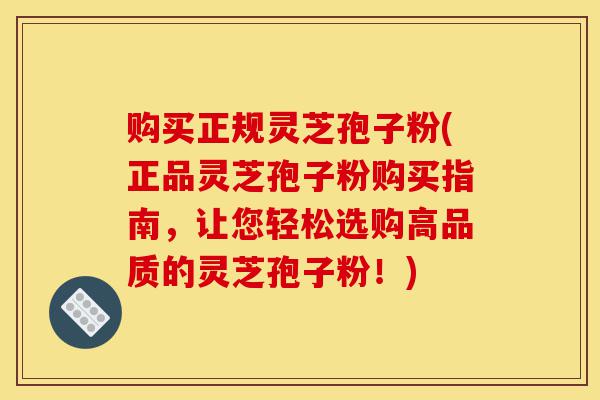 购买正规灵芝孢子粉(正品灵芝孢子粉购买指南,让您轻松选购高品质的灵芝孢子粉!)-第1张图片-灵芝之家 购买正规灵芝孢子粉(正品灵芝孢子粉购买指南,让您轻松选购高品质的灵芝孢子粉!)-第1张图片-灵芝之家