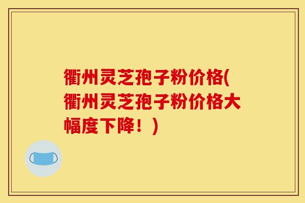 衢州灵芝孢子粉价格(衢州灵芝孢子粉价格大幅度下降！)-第1张图片-灵芝之家