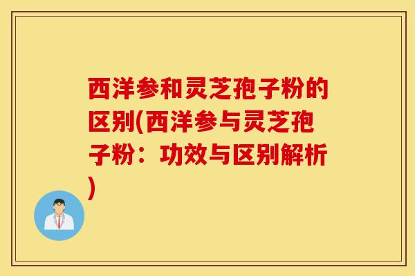 西洋参和灵芝孢子粉的区别(西洋参与灵芝孢子粉：功效与区别解析)-第1张图片-灵芝之家