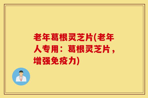 老年葛根灵芝片(老年人专用:葛根灵芝片,增强免疫力)-第1张图片-灵芝之家 老年葛根灵芝片(老年人专用:葛根灵芝片,增强免疫力)-第1张图片-灵芝之家