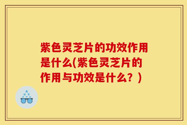 紫色灵芝片的功效作用是什么(紫色灵芝片的作用与功效是什么?)-第1张图片-灵芝之家 紫色灵芝片的功效作用是什么(紫色灵芝片的作用与功效是什么?)-第1张图片-灵芝之家