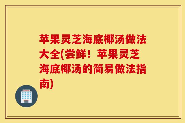 苹果灵芝海底椰汤做法大全(尝鲜!苹果灵芝海底椰汤的简易做法指南)-第1张图片-灵芝之家 苹果灵芝海底椰汤做法大全(尝鲜!苹果灵芝海底椰汤的简易做法指南)-第1张图片-灵芝之家