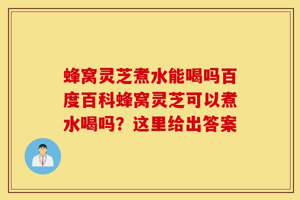 蜂窝灵芝煮水能喝吗百度百科蜂窝灵芝可以煮水喝吗?这里给出答案-第1张图片-灵芝之家 蜂窝灵芝煮水能喝吗百度百科蜂窝灵芝可以煮水喝吗?这里给出答案-第1张图片-灵芝之家