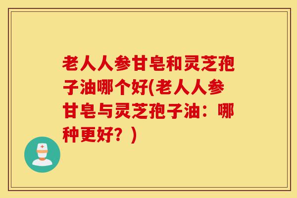 老人人参甘皂和灵芝孢子油哪个好(老人人参甘皂与灵芝孢子油:哪种更好?)-第1张图片-灵芝之家 老人人参甘皂和灵芝孢子油哪个好(老人人参甘皂与灵芝孢子油:哪种更好?)-第1张图片-灵芝之家