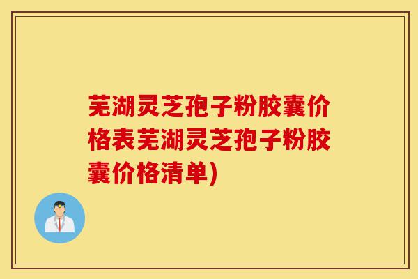 芜湖灵芝孢子粉胶囊价格表芜湖灵芝孢子粉胶囊价格清单)-第1张图片-灵芝之家
