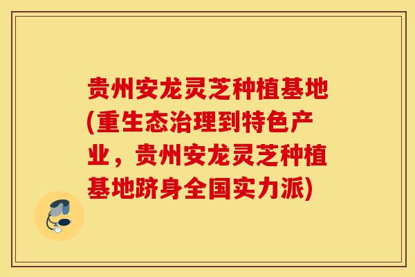 贵州安龙灵芝种植基地(重生态治理到特色产业，贵州安龙灵芝种植基地跻身全国实力派)-第1张图片-灵芝之家