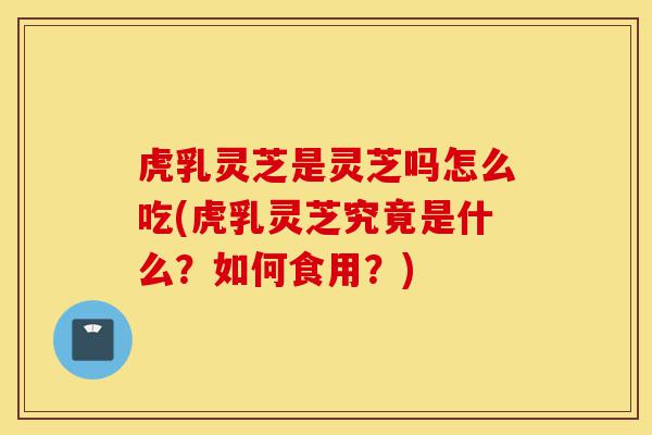 虎乳灵芝是灵芝吗怎么吃(虎乳灵芝究竟是什么?如何食用?)-第1张图片-灵芝之家 虎乳灵芝是灵芝吗怎么吃(虎乳灵芝究竟是什么?如何食用?)-第1张图片-灵芝之家
