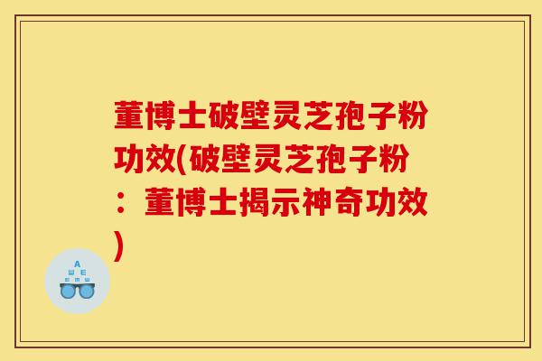 董博士破壁灵芝孢子粉功效(破壁灵芝孢子粉：董博士揭示神奇功效)-第1张图片-灵芝之家