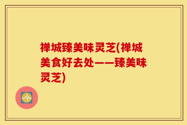 禅城臻美味灵芝(禅城美食好去处——臻美味灵芝)-第1张图片-灵芝之家 禅城臻美味灵芝(禅城美食好去处——臻美味灵芝)-第1张图片-灵芝之家