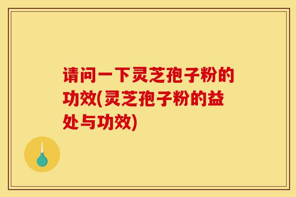 请问一下灵芝孢子粉的功效(灵芝孢子粉的益处与功效)-第1张图片-灵芝之家 请问一下灵芝孢子粉的功效(灵芝孢子粉的益处与功效)-第1张图片-灵芝之家