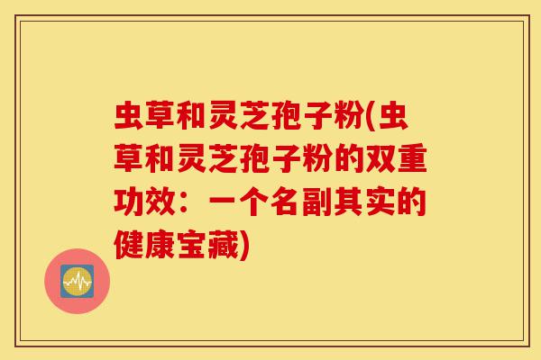 虫草和灵芝孢子粉(虫草和灵芝孢子粉的双重功效:一个名副其实的健康宝藏)-第1张图片-灵芝之家 虫草和灵芝孢子粉(虫草和灵芝孢子粉的双重功效:一个名副其实的健康宝藏)-第1张图片-灵芝之家