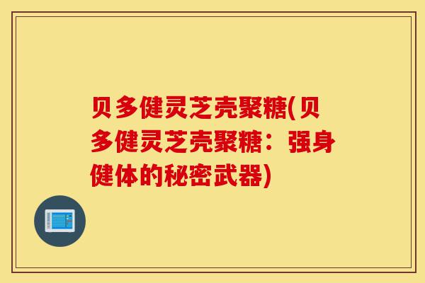 贝多健灵芝壳聚糖(贝多健灵芝壳聚糖:强身健体的秘密武器)-第1张图片-灵芝之家 贝多健灵芝壳聚糖(贝多健灵芝壳聚糖:强身健体的秘密武器)-第1张图片-灵芝之家