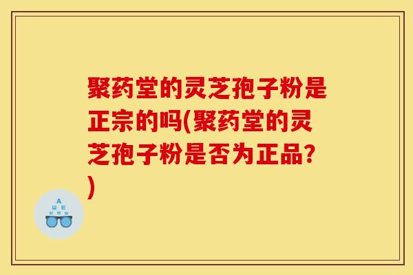 聚药堂的灵芝孢子粉是正宗的吗(聚药堂的灵芝孢子粉是否为正品？)-第1张图片-灵芝之家