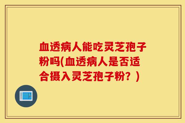 血透病人能吃灵芝孢子粉吗(血透病人是否适合摄入灵芝孢子粉？)-第1张图片-灵芝之家