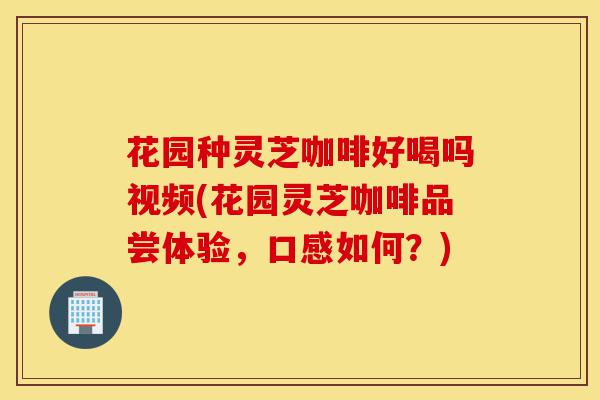 花园种灵芝咖啡好喝吗视频(花园灵芝咖啡品尝体验,口感如何?)-第1张图片-灵芝之家 花园种灵芝咖啡好喝吗视频(花园灵芝咖啡品尝体验,口感如何?)-第1张图片-灵芝之家