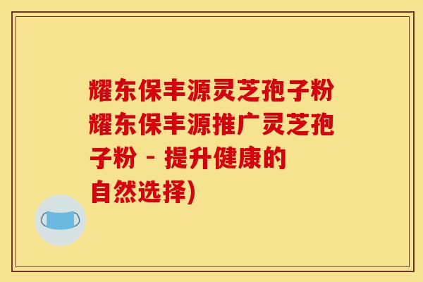 耀东保丰源灵芝孢子粉耀东保丰源推广灵芝孢子粉 - 提升健康的自然选择)-第1张图片-灵芝之家