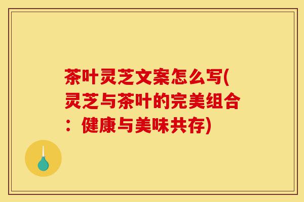 茶叶灵芝文案怎么写(灵芝与茶叶的完美组合:健康与美味共存)-第1张图片-灵芝之家 茶叶灵芝文案怎么写(灵芝与茶叶的完美组合:健康与美味共存)-第1张图片-灵芝之家